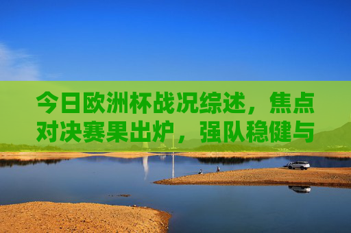 今日欧洲杯战况综述,焦点对决赛果出炉,强队稳健与冷门交织,欧洲杯焦点对决,强队稳健与冷门交织 今日欧洲杯战况综述,焦点对决赛果出炉,强队稳健与冷门交织,欧洲杯焦点对决,强队稳健与冷门交织