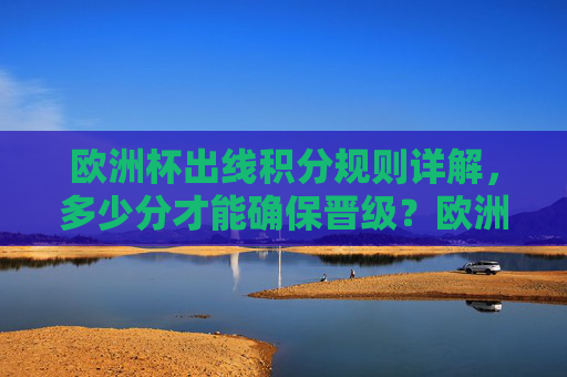 欧洲杯出线积分规则详解,多少分才能确保晋级?欧洲杯出线积分规则详解,多少分确保晋级? 欧洲杯出线积分规则详解,多少分才能确保晋级?欧洲杯出线积分规则详解,多少分确保晋级?