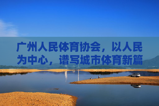 广州人民体育协会,以人民为中心,谱写城市体育新篇章,广州人民体育协会,以人民为中心,谱写城市体育新篇章 广州人民体育协会,以人民为中心,谱写城市体育新篇章,广州人民体育协会,以人民为中心,谱写城市体育新篇章