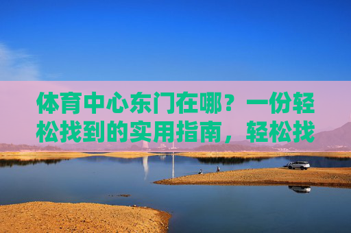 体育中心东门在哪?一份轻松找到的实用指南,轻松找到体育中心东门,实用指南 体育中心东门在哪?一份轻松找到的实用指南,轻松找到体育中心东门,实用指南