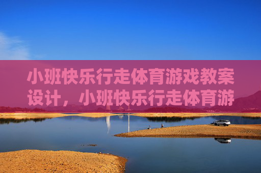 小班快乐行走体育游戏教案设计,小班快乐行走体育游戏教案设计 小班快乐行走体育游戏教案设计,小班快乐行走体育游戏教案设计
