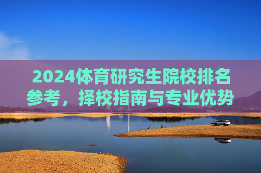 2024体育研究生院校排名参考,择校指南与专业优势分析,2024体育研究生院校排名参考与择校指南,专业优势分析 2024体育研究生院校排名参考,择校指南与专业优势分析,2024体育研究生院校排名参考与择校指南,专业优势分析