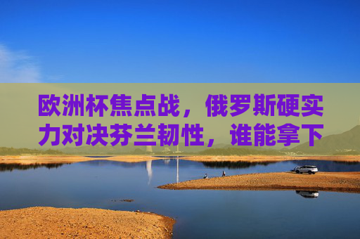 欧洲杯焦点战,俄罗斯硬实力对决芬兰韧性,谁能拿下关键三分?欧洲杯焦点战,俄罗斯硬实力VS芬兰韧性,谁能夺关键三分 欧洲杯焦点战,俄罗斯硬实力对决芬兰韧性,谁能拿下关键三分?欧洲杯焦点战,俄罗斯硬实力VS芬兰韧性,谁能夺关键三分