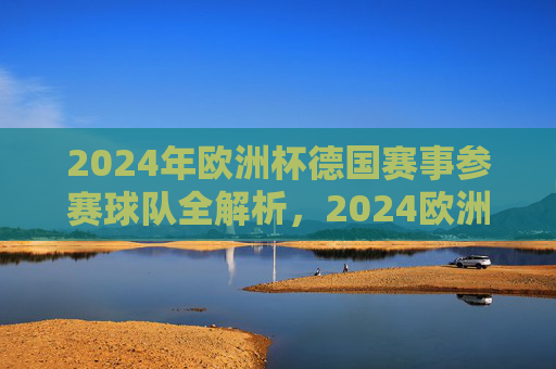2024年欧洲杯德国赛事参赛球队全解析,2024欧洲杯德国赛事参赛球队全解析 2024年欧洲杯德国赛事参赛球队全解析,2024欧洲杯德国赛事参赛球队全解析