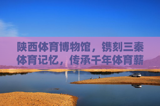 陕西体育博物馆,镌刻三秦体育记忆,传承千年体育薪火,陕西体育博物馆,镌刻三秦记忆 传承千年薪火 陕西体育博物馆,镌刻三秦体育记忆,传承千年体育薪火,陕西体育博物馆,镌刻三秦记忆 传承千年薪火