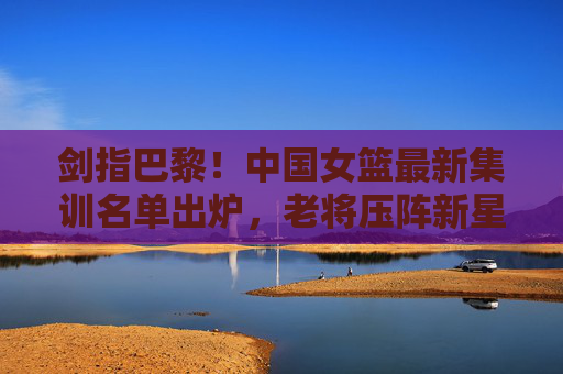 剑指巴黎!中国女篮最新集训名单出炉,老将压阵新星闪耀,冲击奥运门票,剑指巴黎!中国女篮最新集训名单出炉,老将新星冲击奥运门票 剑指巴黎!中国女篮最新集训名单出炉,老将压阵新星闪耀,冲击奥运门票,剑指巴黎!中国女篮最新集训名单出炉,老将新星冲击奥运门票