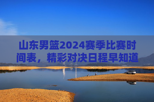 山东男篮2024赛季比赛时间表,精彩对决日程早知道,山东男篮2024赛季比赛时间表,精彩对决日程早知道 山东男篮2024赛季比赛时间表,精彩对决日程早知道,山东男篮2024赛季比赛时间表,精彩对决日程早知道