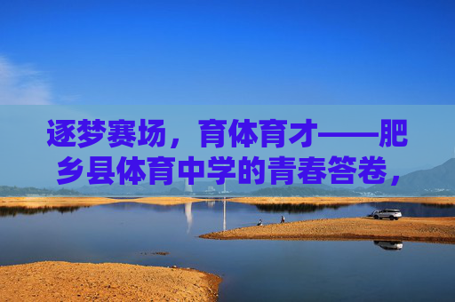 逐梦赛场,育体育才——肥乡县体育中学的青春答卷,肥乡县体育中学,逐梦赛场育体才,青春答卷 逐梦赛场,育体育才——肥乡县体育中学的青春答卷,肥乡县体育中学,逐梦赛场育体才,青春答卷