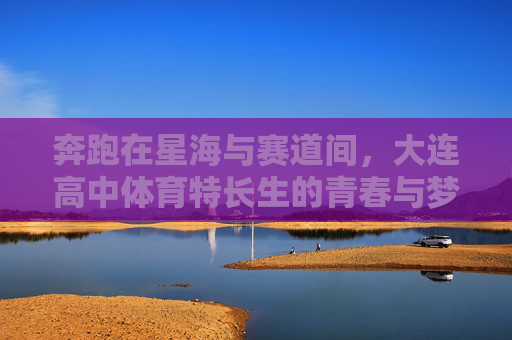 奔跑在星海与赛道间,大连高中体育特长生的青春与梦想,大连高中体育特长生,星海赛道间的青春与梦想 奔跑在星海与赛道间,大连高中体育特长生的青春与梦想,大连高中体育特长生,星海赛道间的青春与梦想