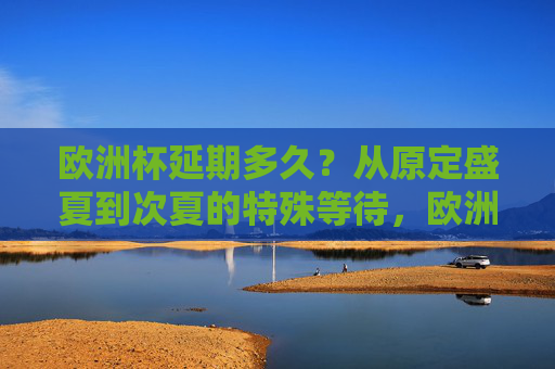 欧洲杯延期多久?从原定盛夏到次夏的特殊等待,欧洲杯延期,从盛夏到次夏的特殊等待 欧洲杯延期多久?从原定盛夏到次夏的特殊等待,欧洲杯延期,从盛夏到次夏的特殊等待