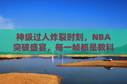 神级过人炸裂时刻,NBA突破盛宴,每一帧都是教科书,NBA神级过人炸裂时刻,突破盛宴,每一帧教科书 神级过人炸裂时刻,NBA突破盛宴,每一帧都是教科书,NBA神级过人炸裂时刻,突破盛宴,每一帧教科书
