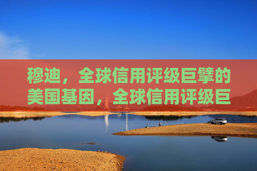 穆迪,全球信用评级巨擘的美国基因,全球信用评级巨擘穆迪的美国基因 穆迪,全球信用评级巨擘的美国基因,全球信用评级巨擘穆迪的美国基因