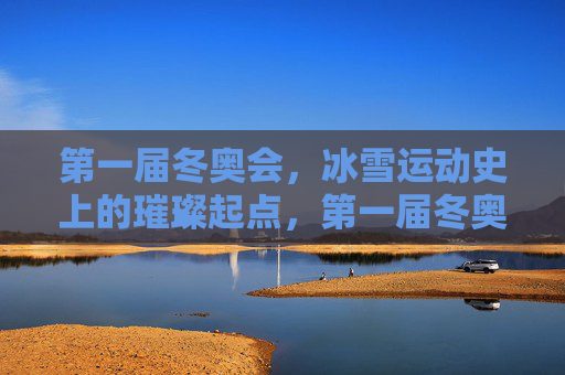 第一届冬奥会,冰雪运动史上的璀璨起点,第一届冬奥会,冰雪运动史上的璀璨起点 第一届冬奥会,冰雪运动史上的璀璨起点,第一届冬奥会,冰雪运动史上的璀璨起点