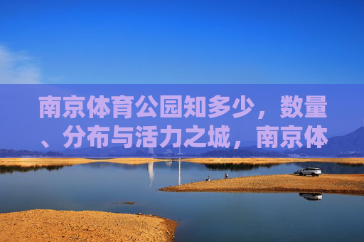 南京体育公园知多少,数量、分布与活力之城,南京体育公园,数量、分布与活力之城 南京体育公园知多少,数量、分布与活力之城,南京体育公园,数量、分布与活力之城