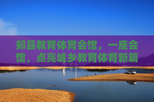 郏县教育体育会馆,一座会馆,点亮城乡教育体育新篇,郏县教育体育会馆点亮城乡教育体育新篇 郏县教育体育会馆,一座会馆,点亮城乡教育体育新篇,郏县教育体育会馆点亮城乡教育体育新篇