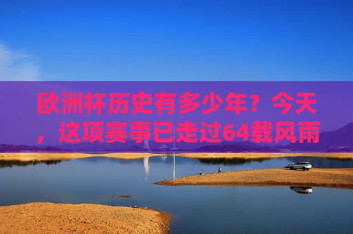 欧洲杯历史有多少年?今天,这项赛事已走过64载风雨征程,欧洲杯历史,64载风雨征程 欧洲杯历史有多少年?今天,这项赛事已走过64载风雨征程,欧洲杯历史,64载风雨征程