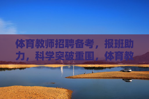 体育教师招聘备考,报班助力,科学突破重围,体育教师招聘备考,报班助力,科学突破重围 体育教师招聘备考,报班助力,科学突破重围,体育教师招聘备考,报班助力,科学突破重围