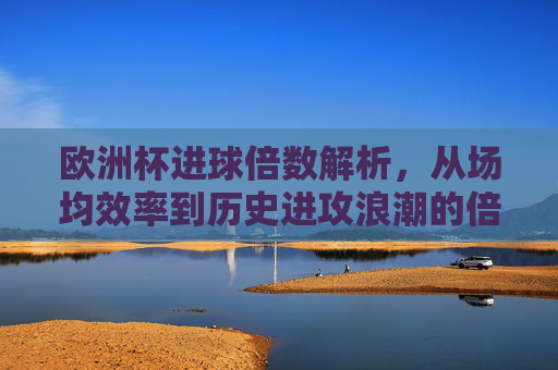 欧洲杯进球倍数解析，从场均效率到历史进攻浪潮的倍增密码，欧洲杯进球倍数密码，从场均效率到历史进攻浪潮的倍增解析