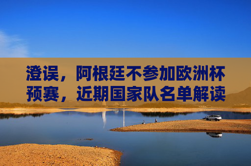 澄误,阿根廷不参加欧洲杯预赛,近期国家队名单解读,澄误,阿根廷不参加欧洲杯预赛,近期国家队名单解读 澄误,阿根廷不参加欧洲杯预赛,近期国家队名单解读,澄误,阿根廷不参加欧洲杯预赛,近期国家队名单解读