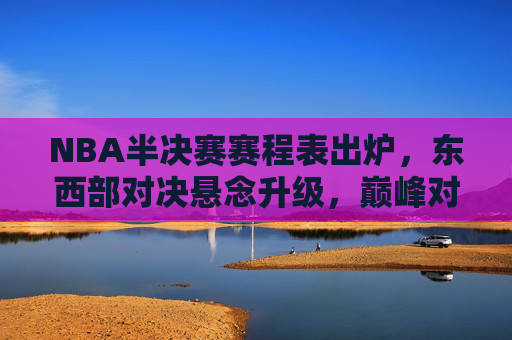 NBA半决赛赛程表出炉,东西部对决悬念升级,巅峰对决即将上演,NBA半决赛赛程出炉,东西部巅峰对决悬念升级 NBA半决赛赛程表出炉,东西部对决悬念升级,巅峰对决即将上演,NBA半决赛赛程出炉,东西部巅峰对决悬念升级
