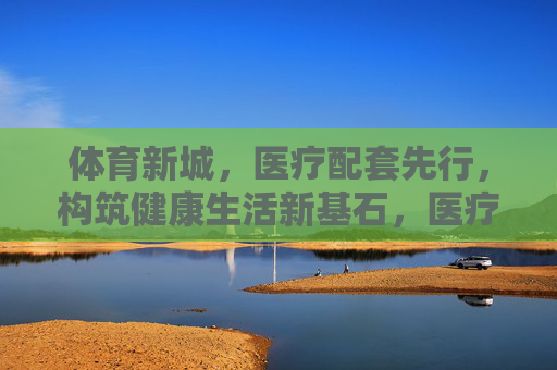 体育新城,医疗配套先行,构筑健康生活新基石,医疗配套先行,体育新城筑健康生活基石 体育新城,医疗配套先行,构筑健康生活新基石,医疗配套先行,体育新城筑健康生活基石