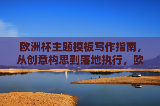 欧洲杯主题模板写作指南,从创意构思到落地执行,欧洲杯主题模板写作全指南,从创意构思到落地执行 欧洲杯主题模板写作指南,从创意构思到落地执行,欧洲杯主题模板写作全指南,从创意构思到落地执行