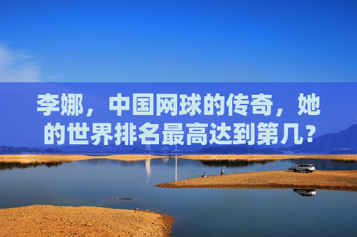 李娜,中国网球的传奇,她的世界排名最高达到第几?李娜,中国网球传奇的世界排名最高第几? 李娜,中国网球的传奇,她的世界排名最高达到第几?李娜,中国网球传奇的世界排名最高第几?