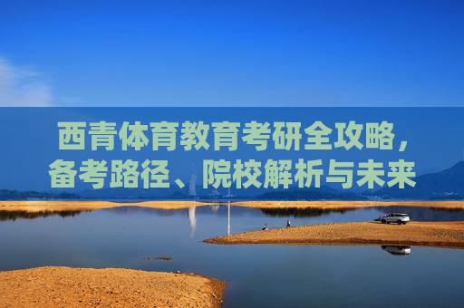 西青体育教育考研全攻略,备考路径、院校解析与未来展望,西青体育教育考研全攻略,备考路径、院校解析与未来展望 西青体育教育考研全攻略,备考路径、院校解析与未来展望,西青体育教育考研全攻略,备考路径、院校解析与未来展望