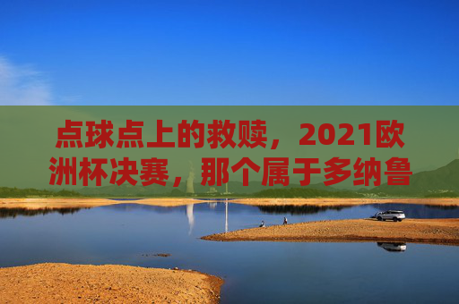 点球点上的救赎,2021欧洲杯决赛,那个属于多纳鲁马与意大利的瞬间,点球救赎,多纳鲁马与意大利的2021欧洲杯决赛瞬间 点球点上的救赎,2021欧洲杯决赛,那个属于多纳鲁马与意大利的瞬间,点球救赎,多纳鲁马与意大利的2021欧洲杯决赛瞬间