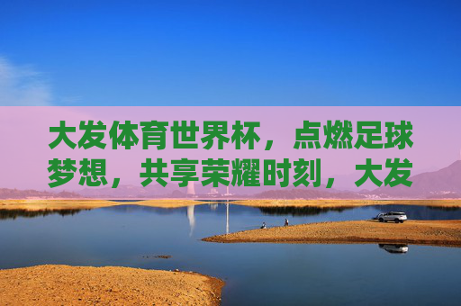 大发体育世界杯，点燃足球梦想，共享荣耀时刻，大发体育世界杯，点燃梦想，共享荣耀