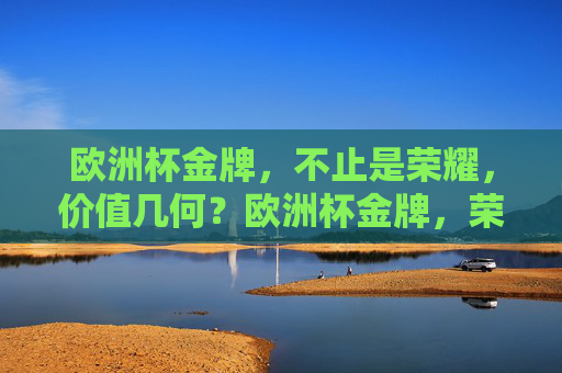 欧洲杯金牌,不止是荣耀,价值几何?欧洲杯金牌,荣耀之外,价值几何? 欧洲杯金牌,不止是荣耀,价值几何?欧洲杯金牌,荣耀之外,价值几何?