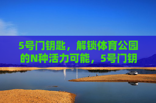 5号门钥匙,解锁体育公园的N种活力可能,5号门钥匙,解锁体育公园N种活力 5号门钥匙,解锁体育公园的N种活力可能,5号门钥匙,解锁体育公园N种活力