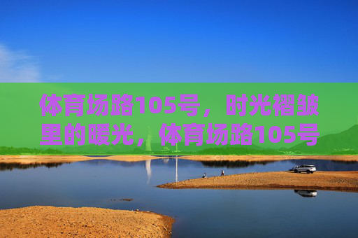 体育场路105号,时光褶皱里的暖光,体育场路105号,时光褶皱里的暖光 体育场路105号,时光褶皱里的暖光,体育场路105号,时光褶皱里的暖光