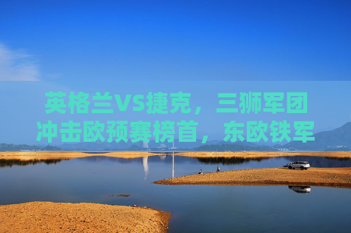 英格兰VS捷克，三狮军团冲击欧预赛榜首，东欧铁军能否逆袭？英格兰VS捷克，三狮军团冲击欧预赛榜首，东欧铁军能否逆袭？