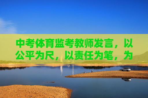中考体育监考教师发言,以公平为尺,以责任为笔,为青春护航,公平为尺,责任为笔,护航青春 中考体育监考教师发言,以公平为尺,以责任为笔,为青春护航,公平为尺,责任为笔,护航青春
