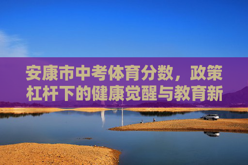 安康市中考体育分数,政策杠杆下的健康觉醒与教育新向度,安康中考体育分数,政策杠杆撬动健康觉醒与教育新向度 安康市中考体育分数,政策杠杆下的健康觉醒与教育新向度,安康中考体育分数,政策杠杆撬动健康觉醒与教育新向度