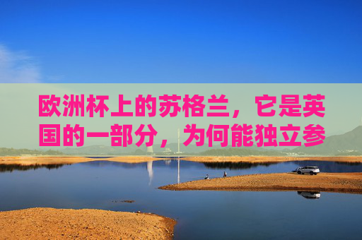 欧洲杯上的苏格兰,它是英国的一部分,为何能独立参赛?苏格兰作为英国一部分为何能独立参赛欧洲杯? 欧洲杯上的苏格兰,它是英国的一部分,为何能独立参赛?苏格兰作为英国一部分为何能独立参赛欧洲杯?
