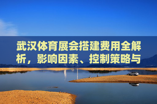 武汉体育展会搭建费用全解析,影响因素、控制策略与注意事项,武汉体育展会搭建费用全解析,影响因素、控制策略与注意事项 武汉体育展会搭建费用全解析,影响因素、控制策略与注意事项,武汉体育展会搭建费用全解析,影响因素、控制策略与注意事项