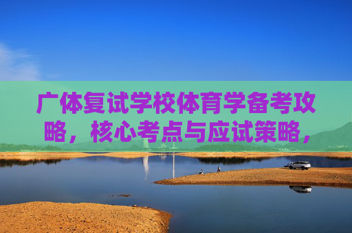 广体复试学校体育学备考攻略,核心考点与应试策略,广体复试学校体育学备考攻略,核心考点与应试策略 广体复试学校体育学备考攻略,核心考点与应试策略,广体复试学校体育学备考攻略,核心考点与应试策略