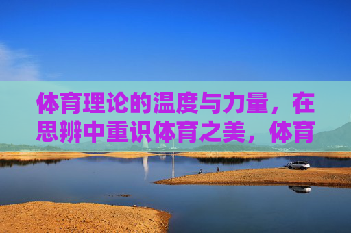 体育理论的温度与力量,在思辨中重识体育之美,体育理论的力量与温度,思辨中重识体育之美 体育理论的温度与力量,在思辨中重识体育之美,体育理论的力量与温度,思辨中重识体育之美