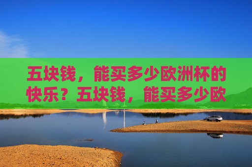 五块钱,能买多少欧洲杯的快乐?五块钱,能买多少欧洲杯的快乐? 五块钱,能买多少欧洲杯的快乐?五块钱,能买多少欧洲杯的快乐?