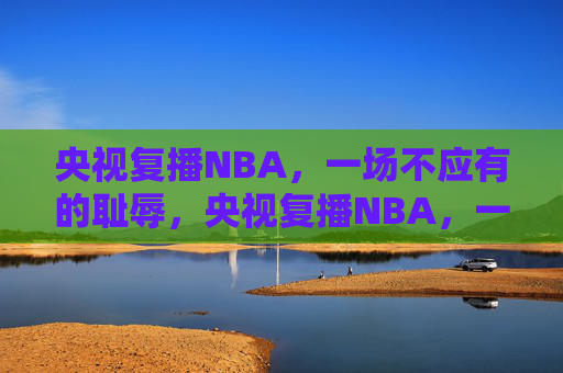 央视复播NBA，一场不应有的耻辱，央视复播NBA，一场不应有的耻辱