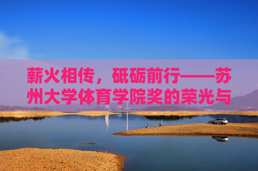 薪火相传,砥砺前行——苏州大学体育学院奖的荣光与使命,薪火相传,砥砺前行——苏州大学体育学院奖的荣光与使命 薪火相传,砥砺前行——苏州大学体育学院奖的荣光与使命,薪火相传,砥砺前行——苏州大学体育学院奖的荣光与使命