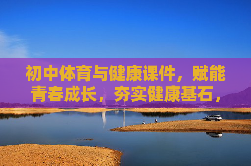 初中体育与健康课件,赋能青春成长,夯实健康基石,青春赋能·健康基石,初中体育与健康课件 初中体育与健康课件,赋能青春成长,夯实健康基石,青春赋能·健康基石,初中体育与健康课件