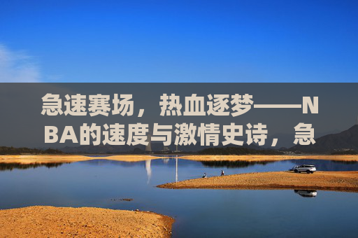 急速赛场,热血逐梦——NBA的速度与激情史诗,急速赛场,热血逐梦——NBA速度与激情史诗 急速赛场,热血逐梦——NBA的速度与激情史诗,急速赛场,热血逐梦——NBA速度与激情史诗