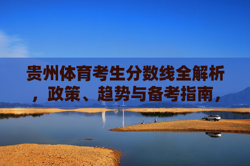 贵州体育考生分数线全解析,政策、趋势与备考指南,贵州体育考生分数线全解析,政策、趋势与备考指南 贵州体育考生分数线全解析,政策、趋势与备考指南,贵州体育考生分数线全解析,政策、趋势与备考指南