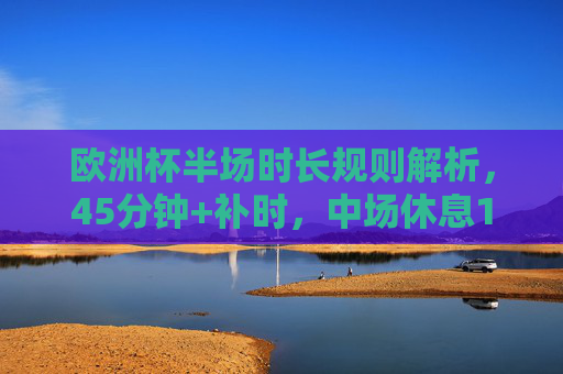 欧洲杯半场时长规则解析,45分钟+补时,中场休息15分钟,欧洲杯半场时长规则,45分钟+补时,中场休息15分钟 欧洲杯半场时长规则解析,45分钟+补时,中场休息15分钟,欧洲杯半场时长规则,45分钟+补时,中场休息15分钟
