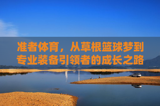 准者体育，从草根篮球梦到专业装备引领者的成长之路，准者体育，从草根篮球梦到专业装备引领者的蜕变