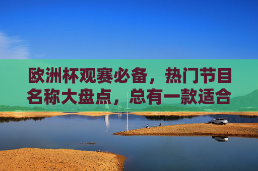 欧洲杯观赛必备,热门节目名称大盘点,总有一款适合你,欧洲杯观赛热门节目大盘点,总有一款适合你 欧洲杯观赛必备,热门节目名称大盘点,总有一款适合你,欧洲杯观赛热门节目大盘点,总有一款适合你
