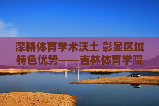 深耕体育学术沃土 彰显区域特色优势——吉林体育学院学报的学术耕耘与时代担当,体育学术深耕与区域特色彰显——吉林体育学院学报的时代担当 深耕体育学术沃土 彰显区域特色优势——吉林体育学院学报的学术耕耘与时代担当,体育学术深耕与区域特色彰显——吉林体育学院学报的时代担当